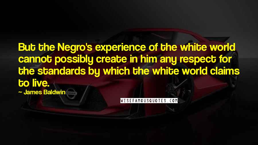 James Baldwin Quotes: But the Negro's experience of the white world cannot possibly create in him any respect for the standards by which the white world claims to live.