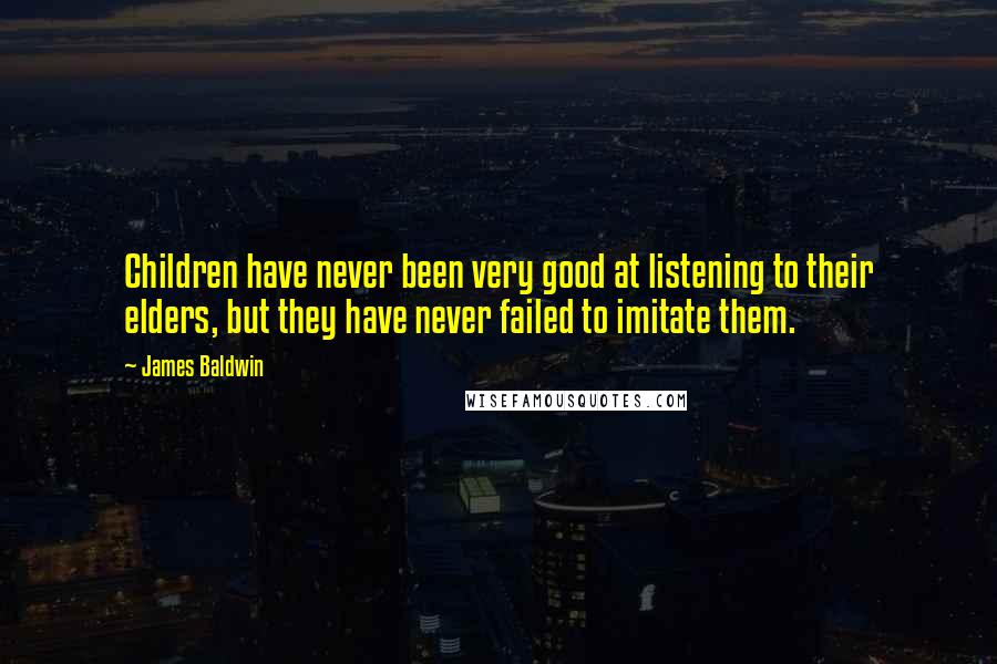 James Baldwin Quotes: Children have never been very good at listening to their elders, but they have never failed to imitate them.