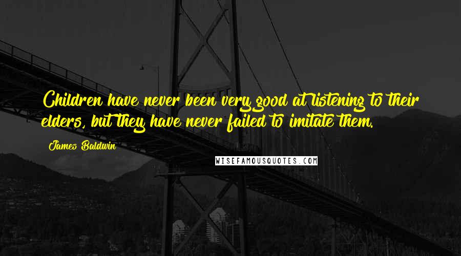 James Baldwin Quotes: Children have never been very good at listening to their elders, but they have never failed to imitate them.