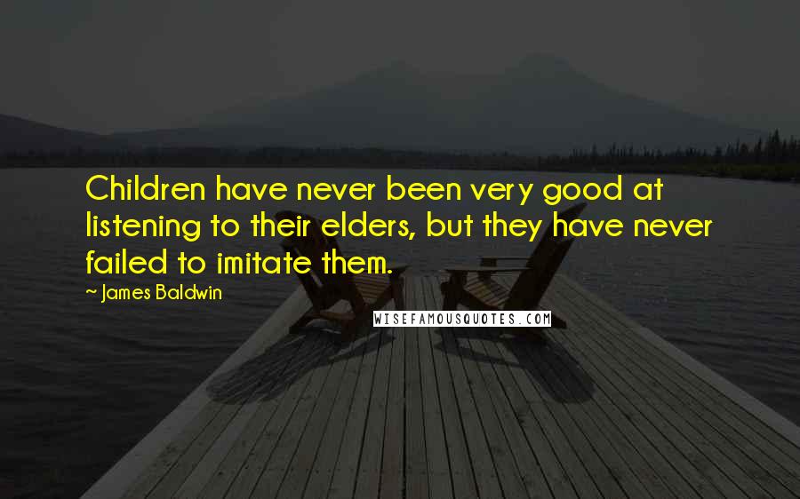 James Baldwin Quotes: Children have never been very good at listening to their elders, but they have never failed to imitate them.