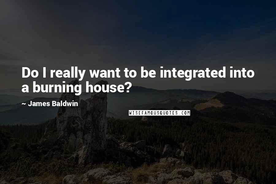 James Baldwin Quotes: Do I really want to be integrated into a burning house?