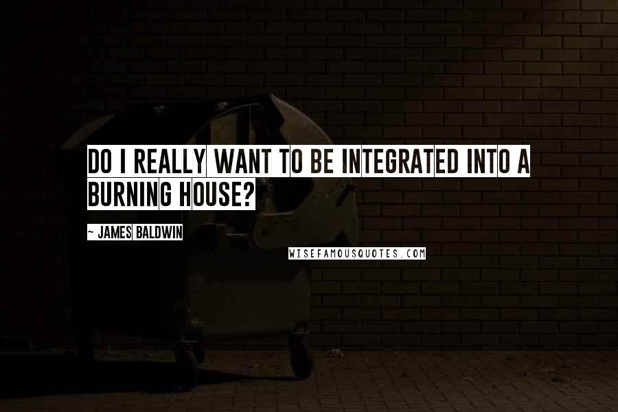 James Baldwin Quotes: Do I really want to be integrated into a burning house?