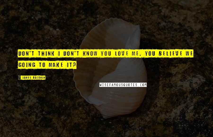 James Baldwin Quotes: Don't think I don't know you love me. You believe we going to make it?
