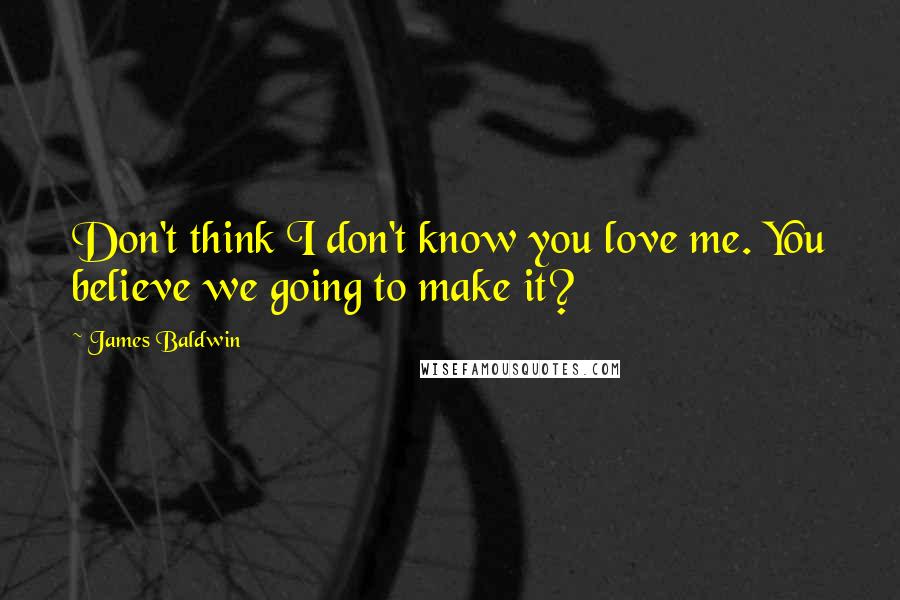 James Baldwin Quotes: Don't think I don't know you love me. You believe we going to make it?