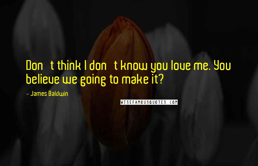 James Baldwin Quotes: Don't think I don't know you love me. You believe we going to make it?