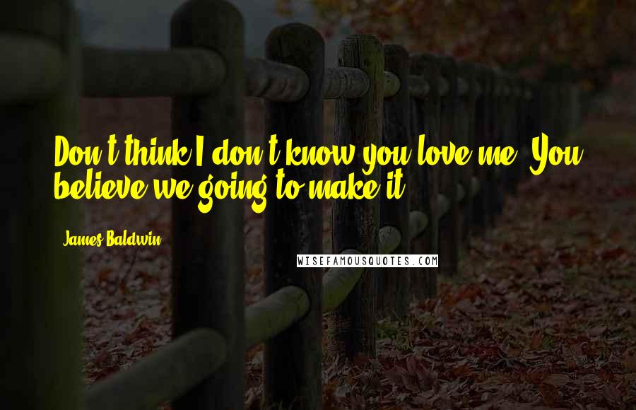 James Baldwin Quotes: Don't think I don't know you love me. You believe we going to make it?