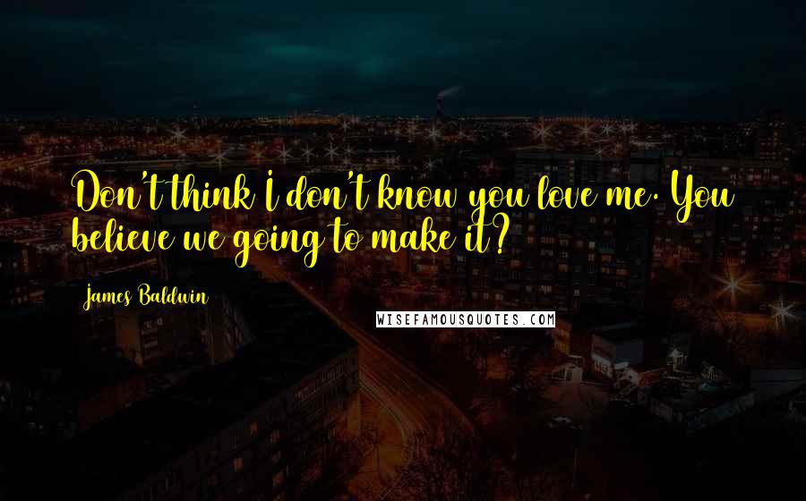 James Baldwin Quotes: Don't think I don't know you love me. You believe we going to make it?