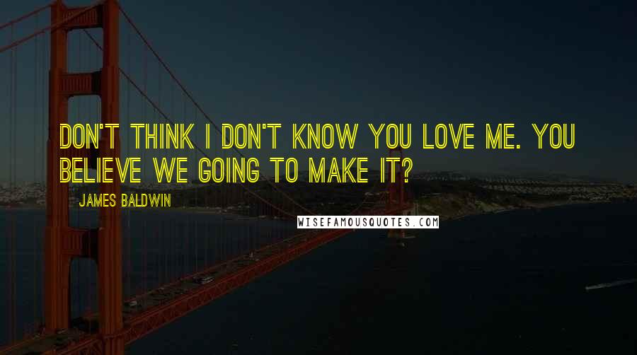 James Baldwin Quotes: Don't think I don't know you love me. You believe we going to make it?