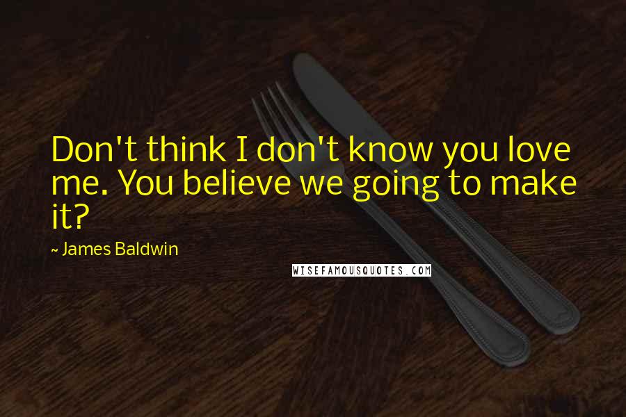 James Baldwin Quotes: Don't think I don't know you love me. You believe we going to make it?