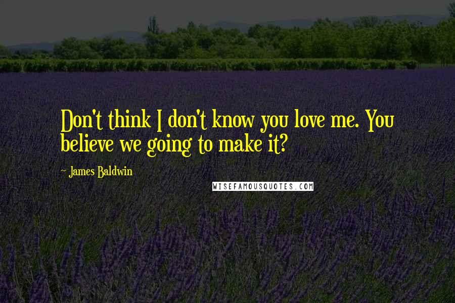 James Baldwin Quotes: Don't think I don't know you love me. You believe we going to make it?