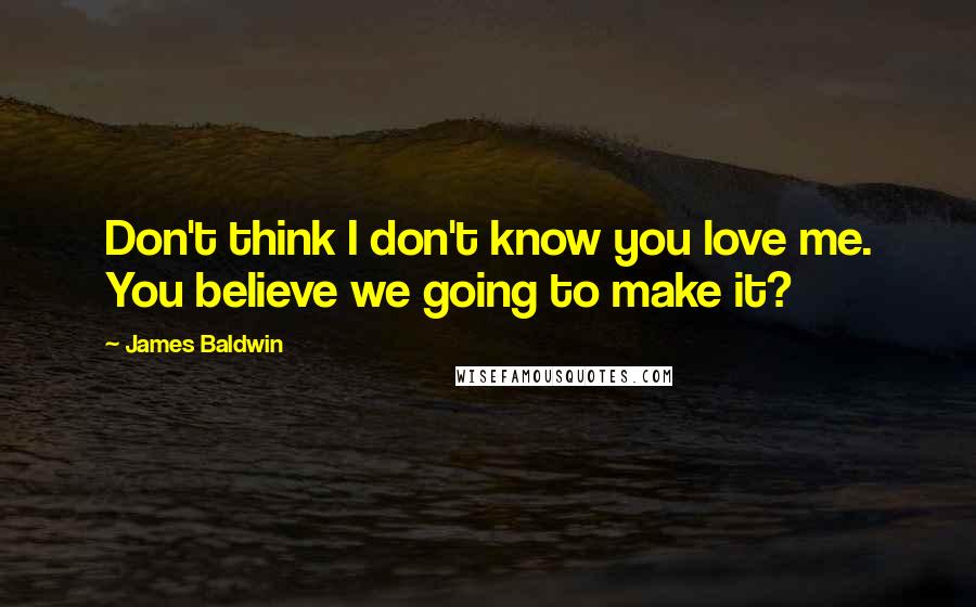 James Baldwin Quotes: Don't think I don't know you love me. You believe we going to make it?