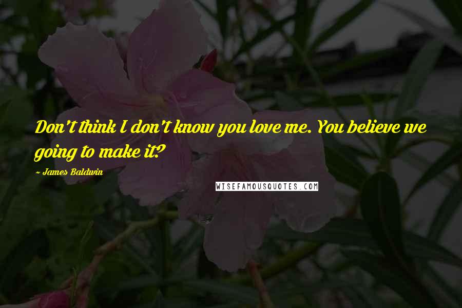 James Baldwin Quotes: Don't think I don't know you love me. You believe we going to make it?