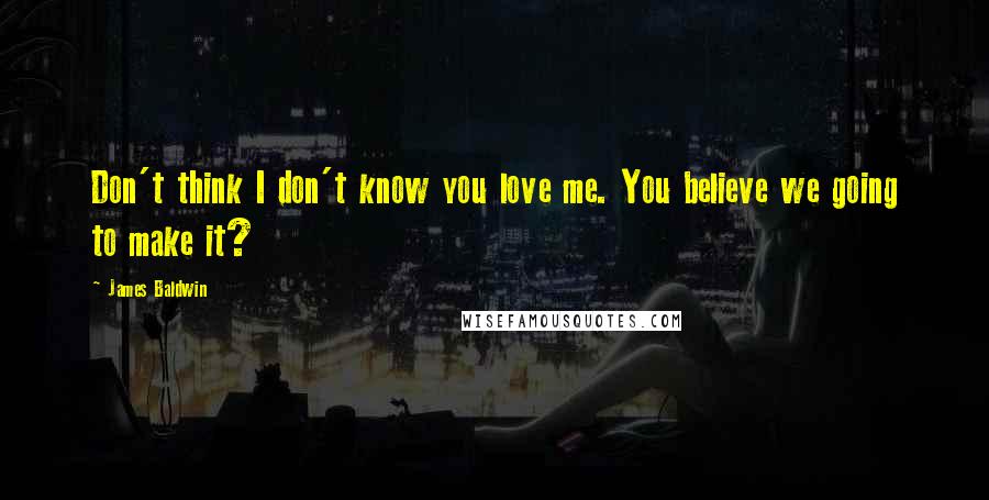 James Baldwin Quotes: Don't think I don't know you love me. You believe we going to make it?