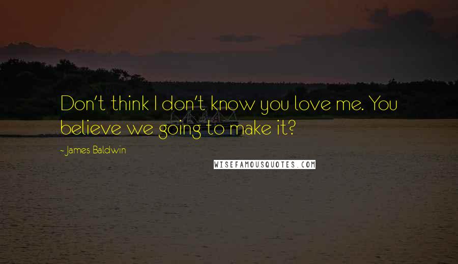 James Baldwin Quotes: Don't think I don't know you love me. You believe we going to make it?