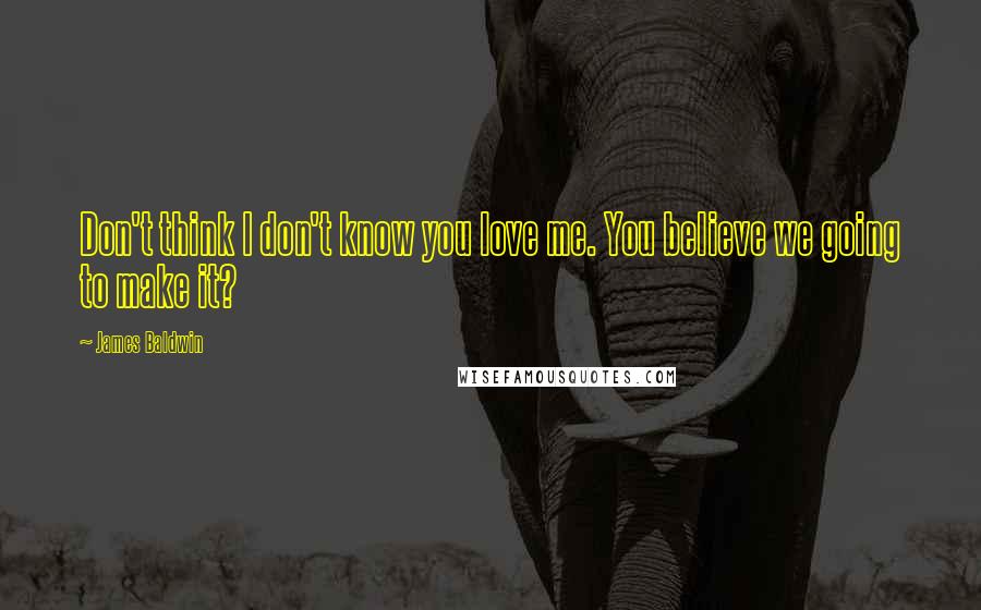 James Baldwin Quotes: Don't think I don't know you love me. You believe we going to make it?