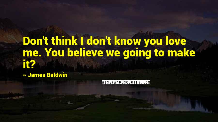 James Baldwin Quotes: Don't think I don't know you love me. You believe we going to make it?