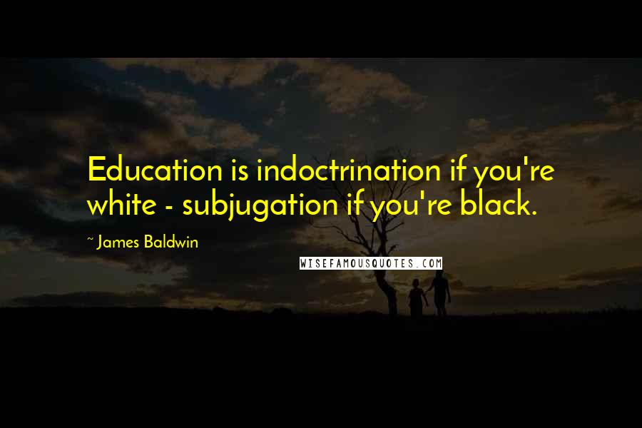 James Baldwin Quotes: Education is indoctrination if you're white - subjugation if you're black.