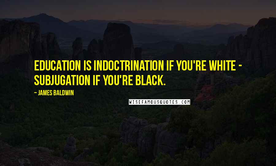 James Baldwin Quotes: Education is indoctrination if you're white - subjugation if you're black.