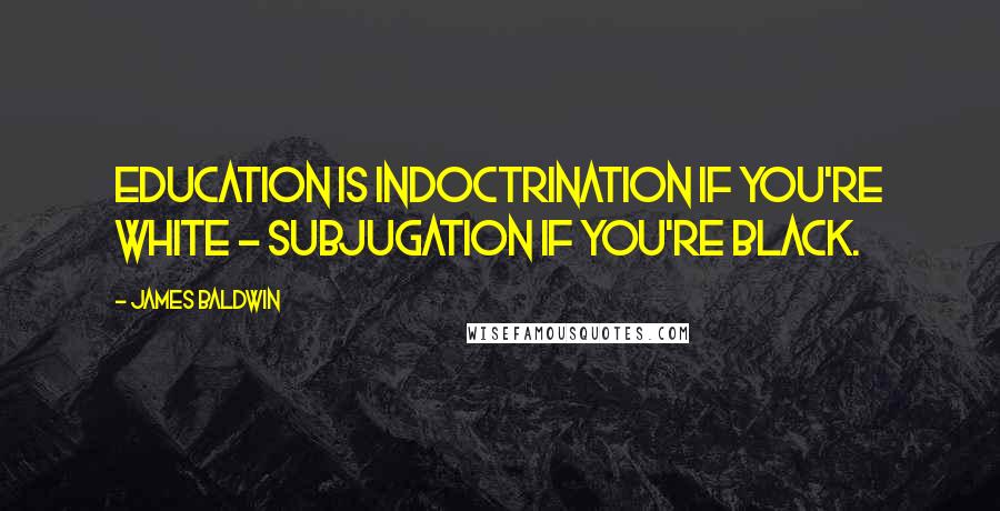 James Baldwin Quotes: Education is indoctrination if you're white - subjugation if you're black.