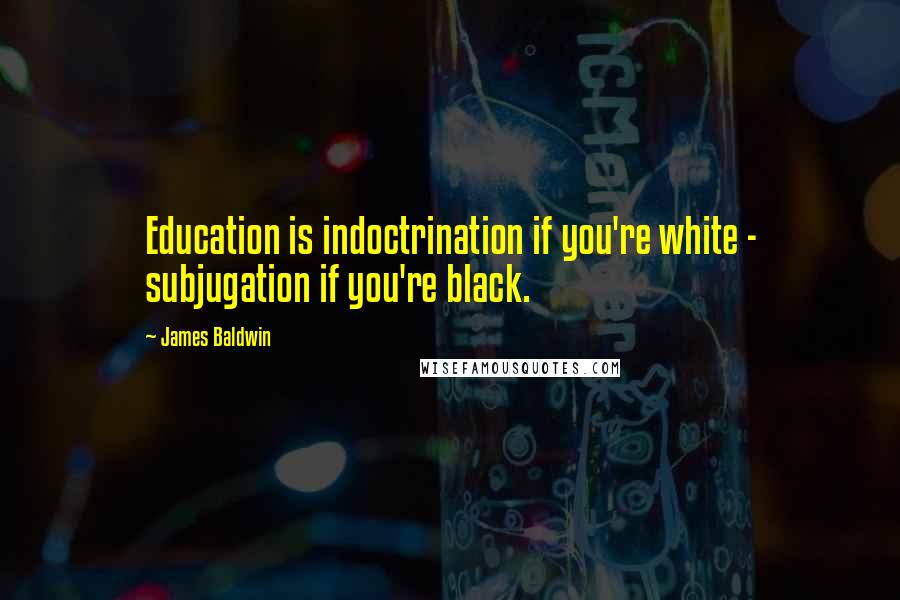 James Baldwin Quotes: Education is indoctrination if you're white - subjugation if you're black.