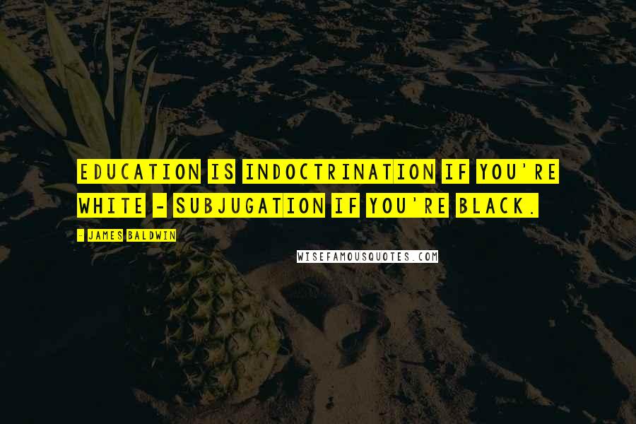 James Baldwin Quotes: Education is indoctrination if you're white - subjugation if you're black.