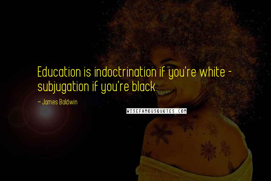 James Baldwin Quotes: Education is indoctrination if you're white - subjugation if you're black.