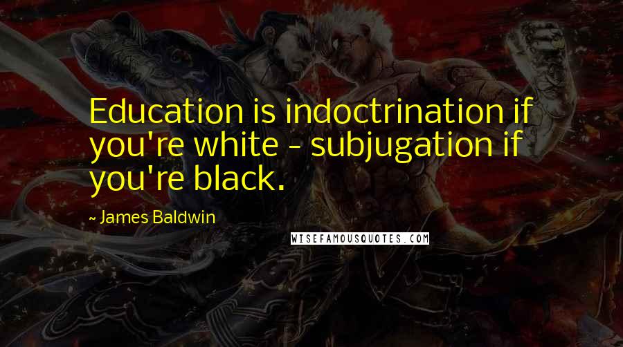 James Baldwin Quotes: Education is indoctrination if you're white - subjugation if you're black.