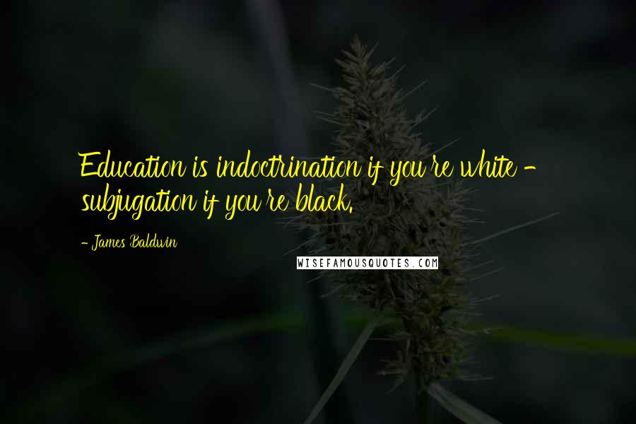 James Baldwin Quotes: Education is indoctrination if you're white - subjugation if you're black.