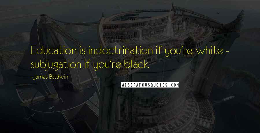 James Baldwin Quotes: Education is indoctrination if you're white - subjugation if you're black.