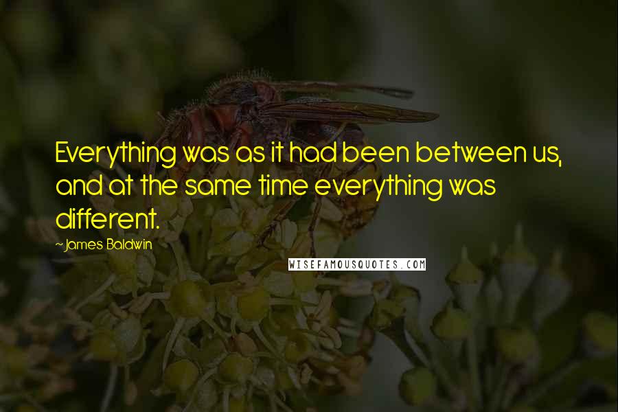 James Baldwin Quotes: Everything was as it had been between us, and at the same time everything was different.