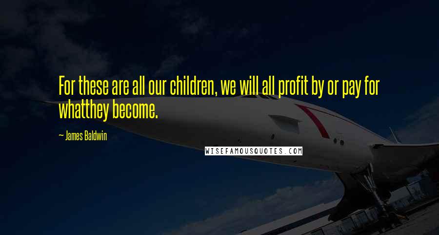 James Baldwin Quotes: For these are all our children, we will all profit by or pay for whatthey become.