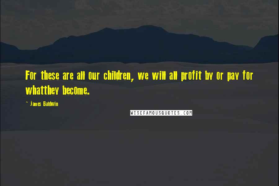 James Baldwin Quotes: For these are all our children, we will all profit by or pay for whatthey become.