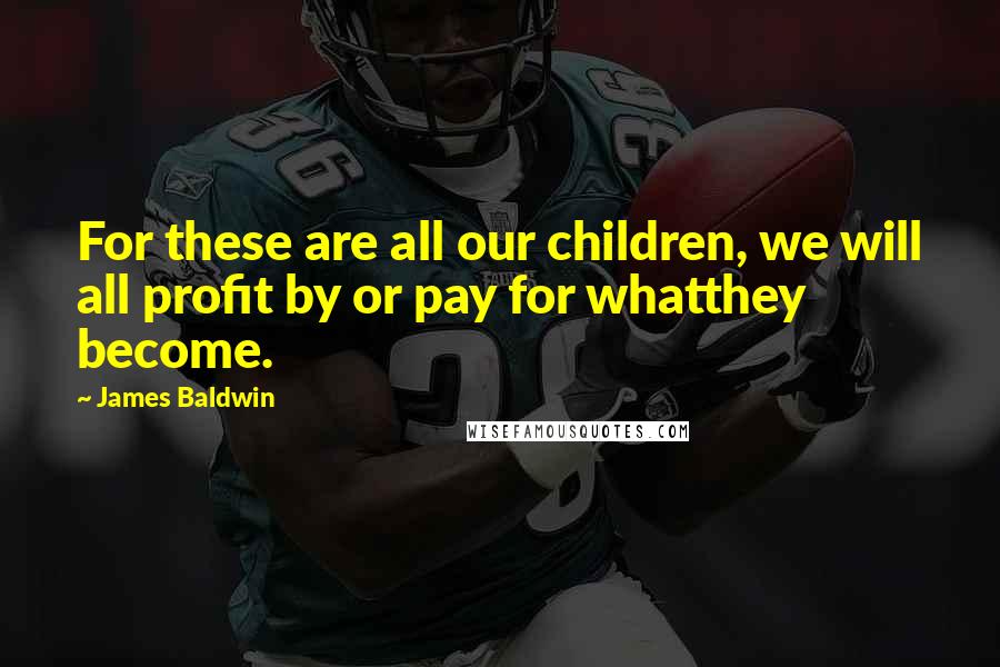 James Baldwin Quotes: For these are all our children, we will all profit by or pay for whatthey become.