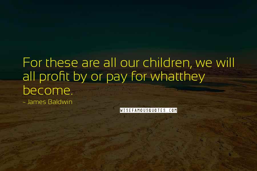 James Baldwin Quotes: For these are all our children, we will all profit by or pay for whatthey become.