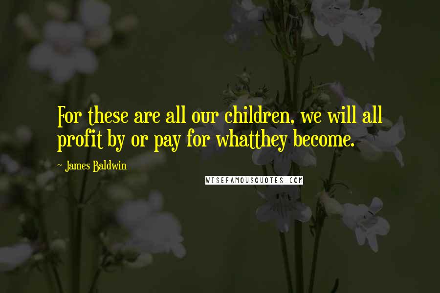 James Baldwin Quotes: For these are all our children, we will all profit by or pay for whatthey become.