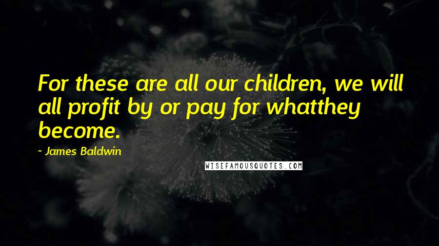 James Baldwin Quotes: For these are all our children, we will all profit by or pay for whatthey become.