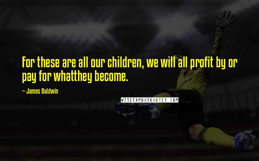 James Baldwin Quotes: For these are all our children, we will all profit by or pay for whatthey become.