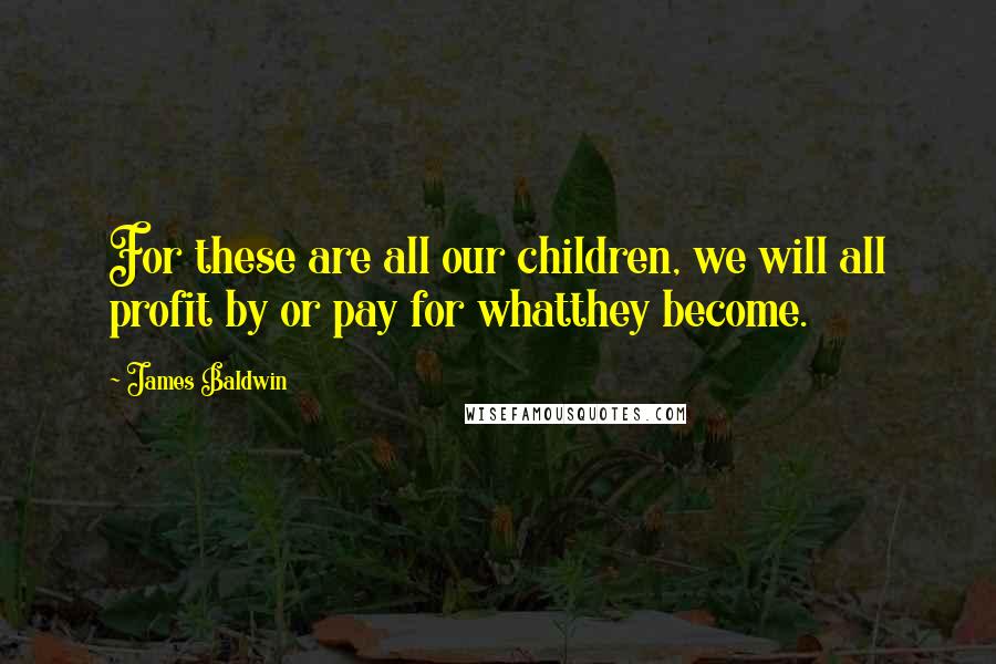 James Baldwin Quotes: For these are all our children, we will all profit by or pay for whatthey become.