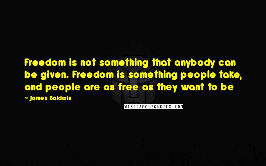 James Baldwin Quotes: Freedom is not something that anybody can be given. Freedom is something people take, and people are as free as they want to be