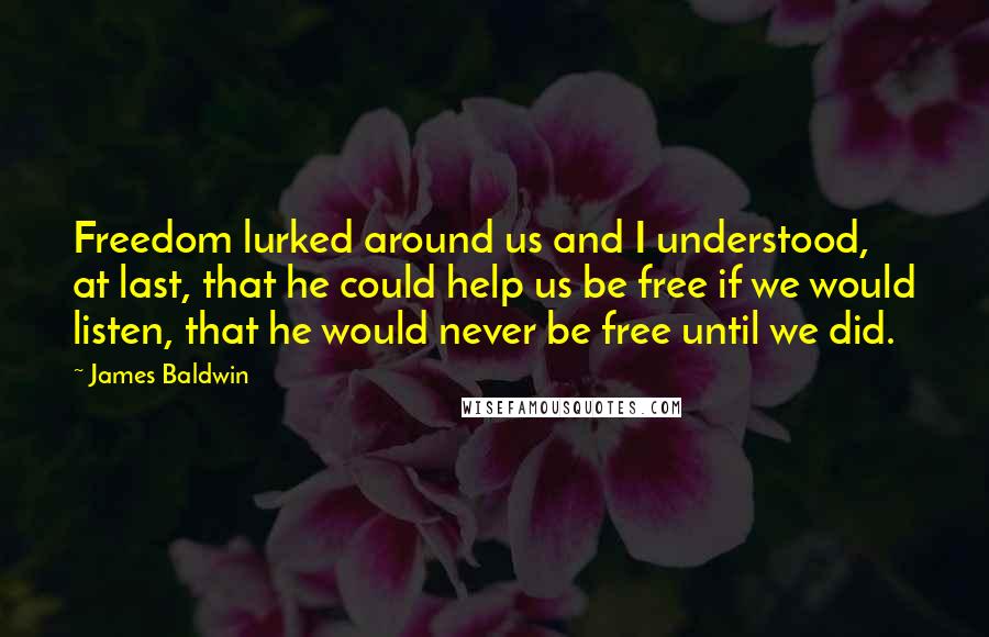 James Baldwin Quotes: Freedom lurked around us and I understood, at last, that he could help us be free if we would listen, that he would never be free until we did.