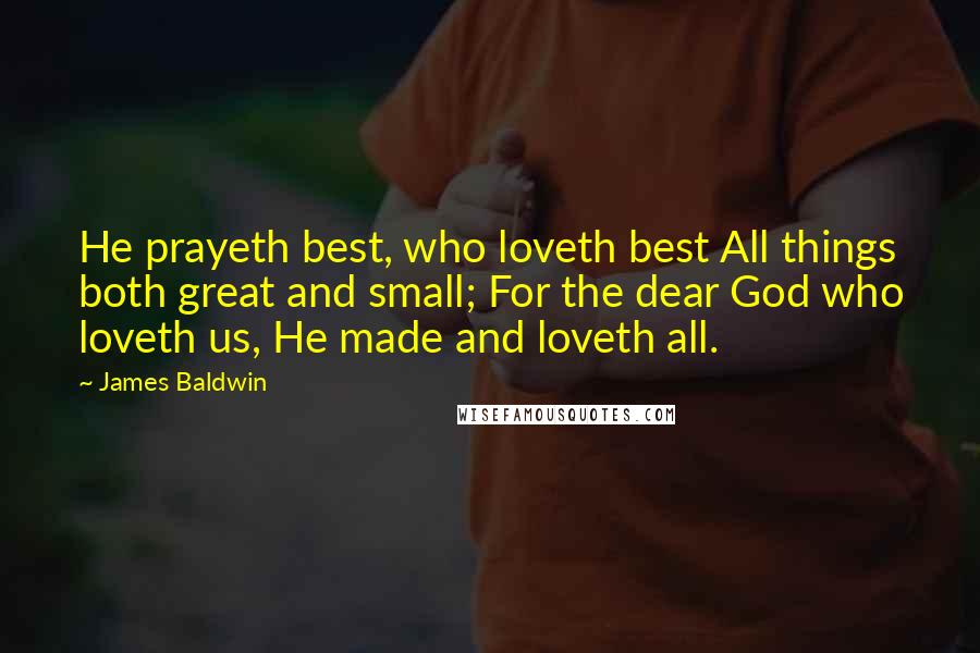 James Baldwin Quotes: He prayeth best, who loveth best All things both great and small; For the dear God who loveth us, He made and loveth all.
