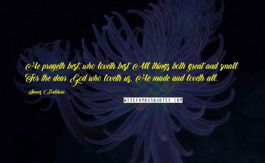 James Baldwin Quotes: He prayeth best, who loveth best All things both great and small; For the dear God who loveth us, He made and loveth all.