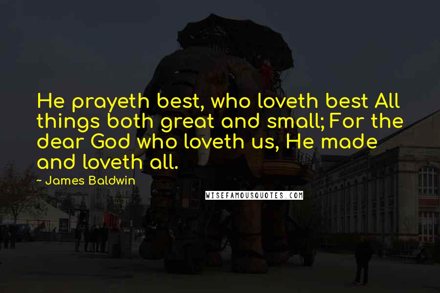 James Baldwin Quotes: He prayeth best, who loveth best All things both great and small; For the dear God who loveth us, He made and loveth all.