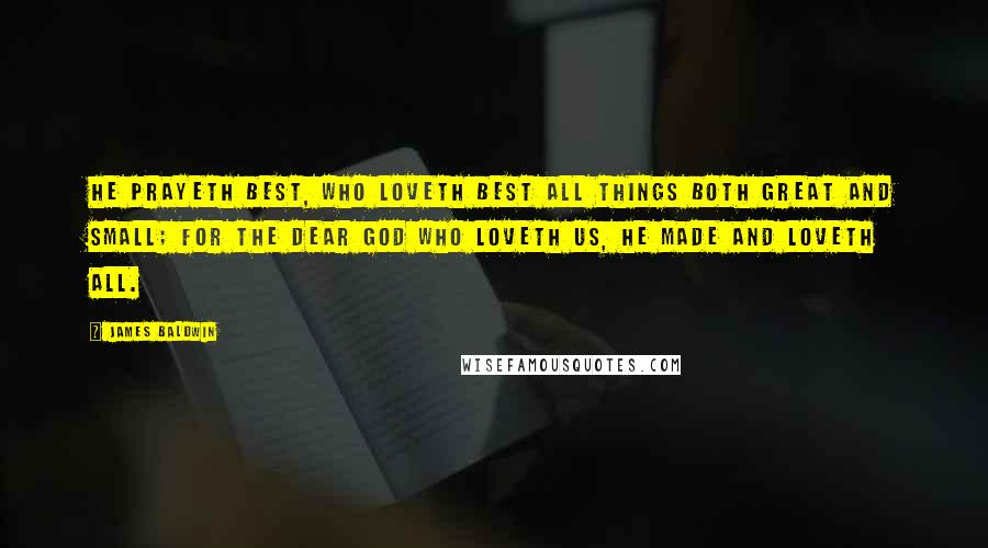 James Baldwin Quotes: He prayeth best, who loveth best All things both great and small; For the dear God who loveth us, He made and loveth all.