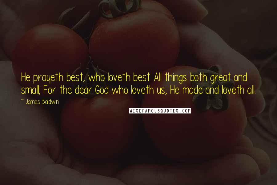 James Baldwin Quotes: He prayeth best, who loveth best All things both great and small; For the dear God who loveth us, He made and loveth all.