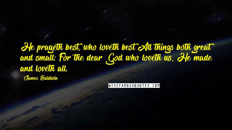 James Baldwin Quotes: He prayeth best, who loveth best All things both great and small; For the dear God who loveth us, He made and loveth all.