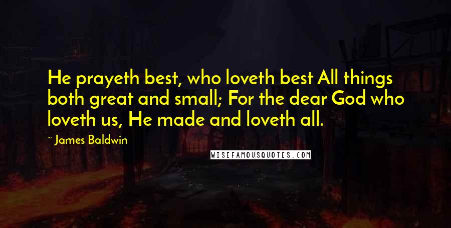 James Baldwin Quotes: He prayeth best, who loveth best All things both great and small; For the dear God who loveth us, He made and loveth all.