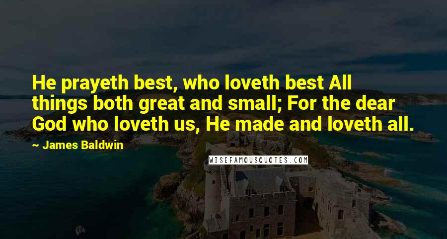 James Baldwin Quotes: He prayeth best, who loveth best All things both great and small; For the dear God who loveth us, He made and loveth all.