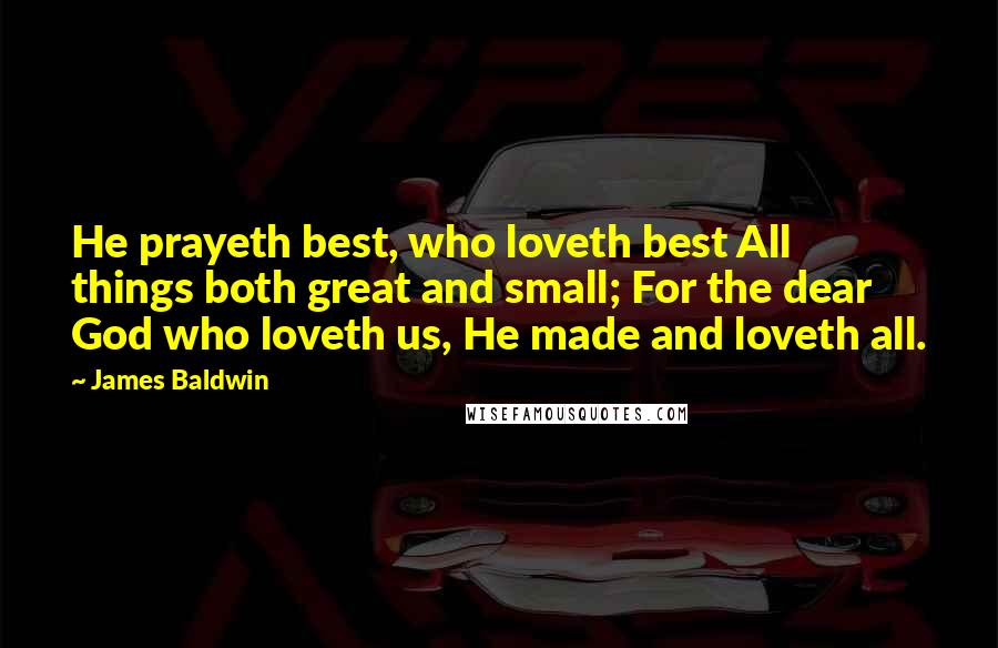 James Baldwin Quotes: He prayeth best, who loveth best All things both great and small; For the dear God who loveth us, He made and loveth all.