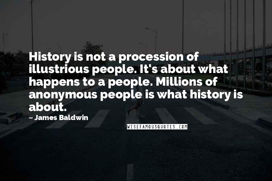 James Baldwin Quotes: History is not a procession of illustrious people. It's about what happens to a people. Millions of anonymous people is what history is about.